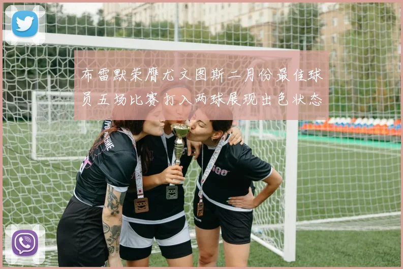 布雷默荣膺尤文图斯二月份最佳球员五场比赛打入两球展现出色状态