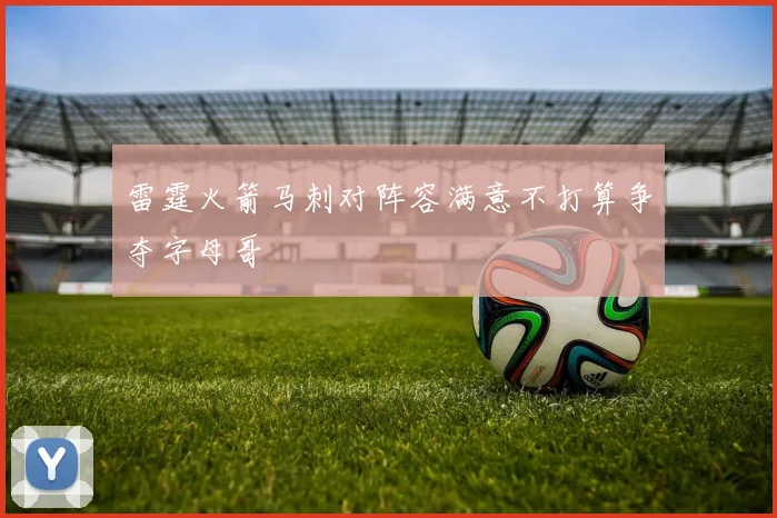 雷霆火箭马刺对阵容满意不打算争夺字母哥
