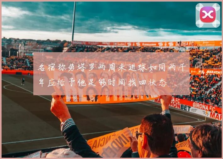 名宿称劳塔罗两周未进球如同两千年应给予他足够时间找回状态