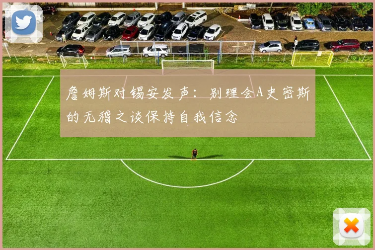 詹姆斯对锡安发声：别理会A史密斯的无稽之谈保持自我信念