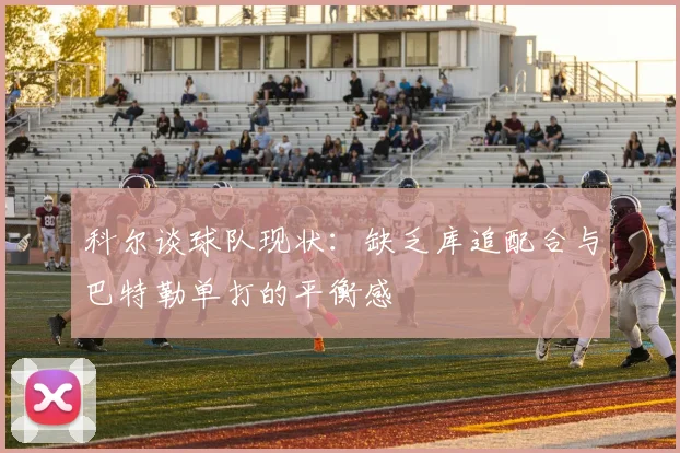 科尔谈球队现状：缺乏库追配合与巴特勒单打的平衡感