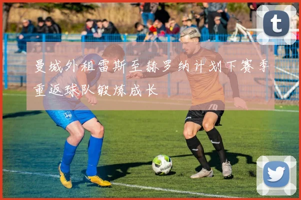 曼城外租雷斯至赫罗纳计划下赛季重返球队锻炼成长