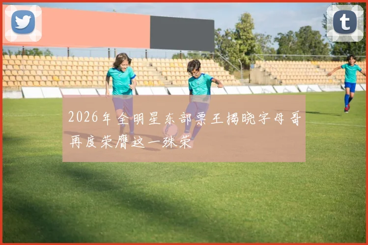 2026年全明星东部票王揭晓字母哥再度荣膺这一殊荣