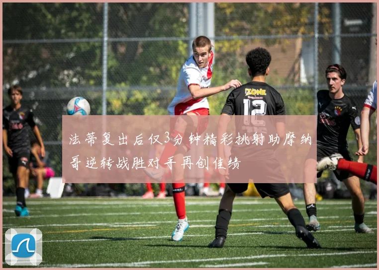 法蒂复出后仅3分钟精彩挑射助摩纳哥逆转战胜对手再创佳绩