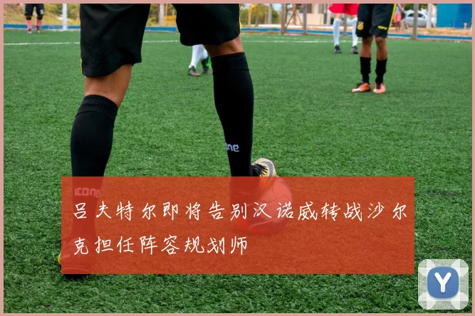 吕夫特尔即将告别汉诺威转战沙尔克担任阵容规划师