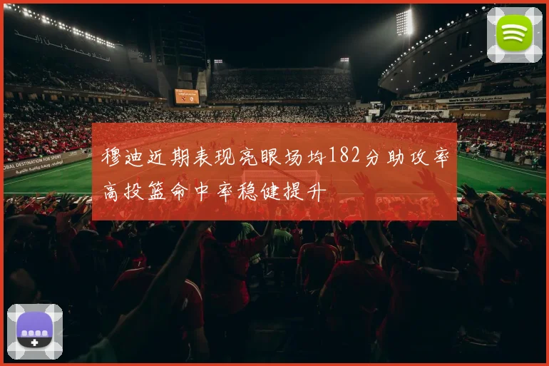 穆迪近期表现亮眼场均182分助攻率高投篮命中率稳健提升