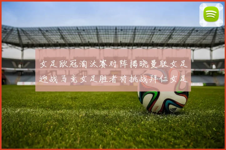 女足欧冠淘汰赛对阵揭晓曼联女足迎战马竞女足胜者将挑战拜仁女足