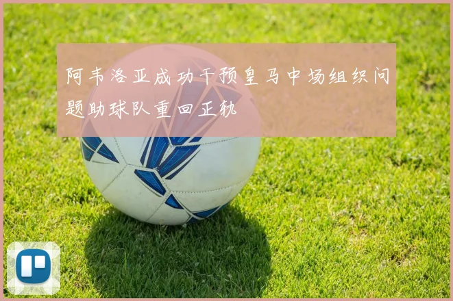 阿韦洛亚成功干预皇马中场组织问题助球队重回正轨