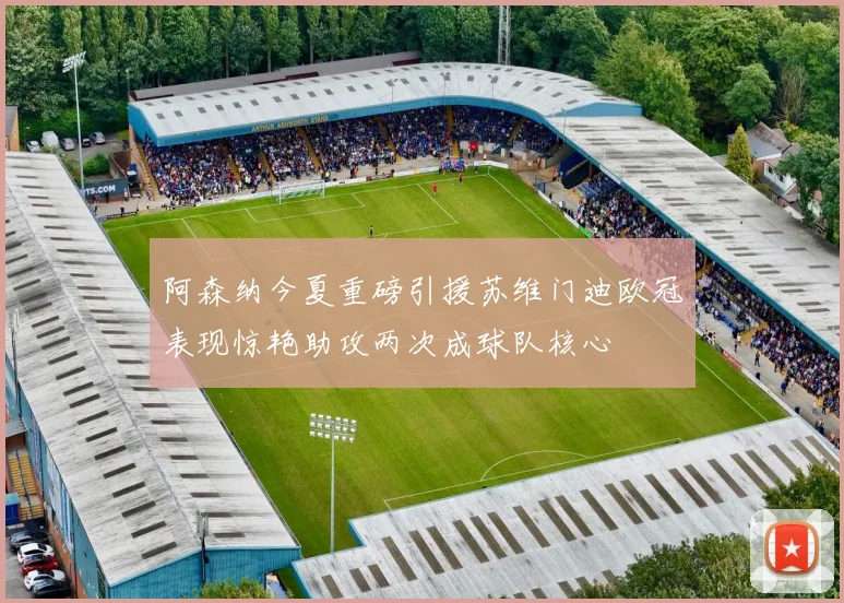 阿森纳今夏重磅引援苏维门迪欧冠表现惊艳助攻两次成球队核心
