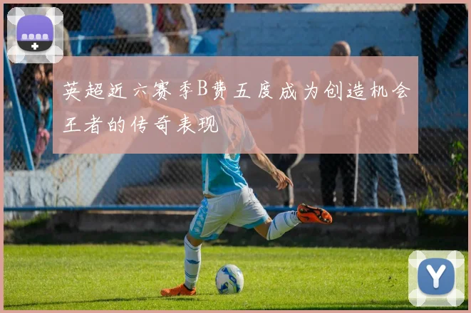 英超近六赛季B费五度成为创造机会王者的传奇表现