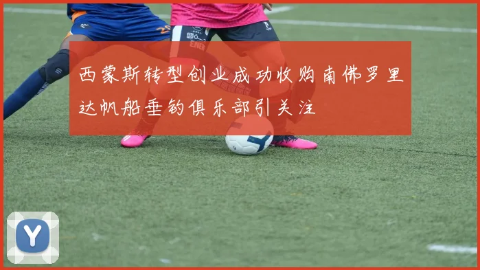 西蒙斯转型创业成功收购南佛罗里达帆船垂钓俱乐部引关注