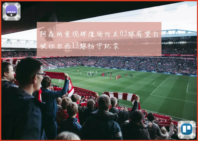阿森纳重现辉煌场均丢03球有望打破切尔西15球防守纪录