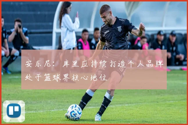 安东尼：库里应持续打造个人品牌处于篮球界核心地位