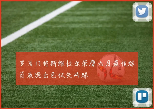 罗马门将斯维拉尔荣膺九月最佳球员表现出色仅失两球