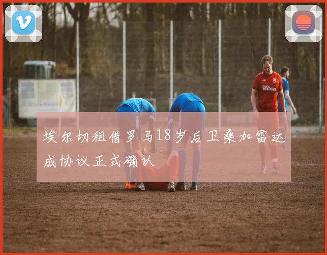 埃尔切租借罗马18岁后卫桑加雷达成协议正式确认