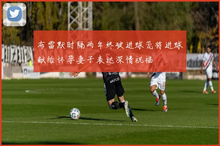 布雷默时隔两年终破进球荒将进球献给怀孕妻子表达深情祝福