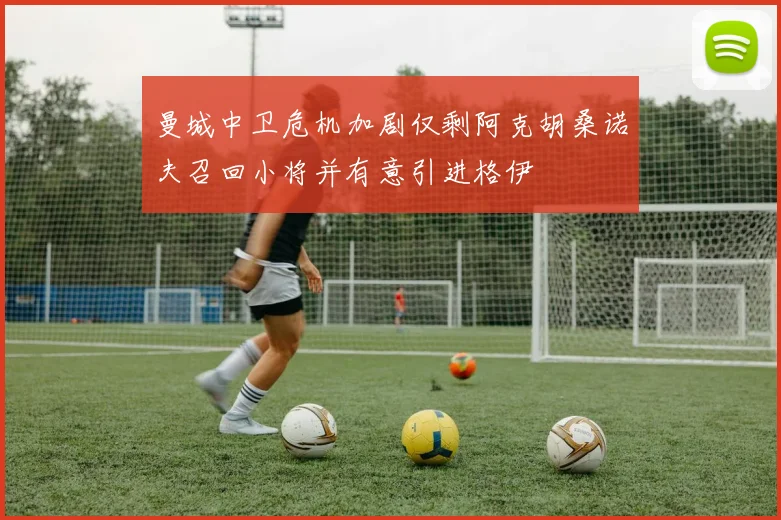 曼城中卫危机加剧仅剩阿克胡桑诺夫召回小将并有意引进格伊