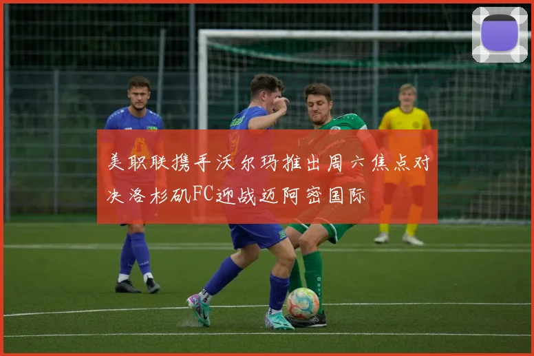 美职联携手沃尔玛推出周六焦点对决洛杉矶FC迎战迈阿密国际