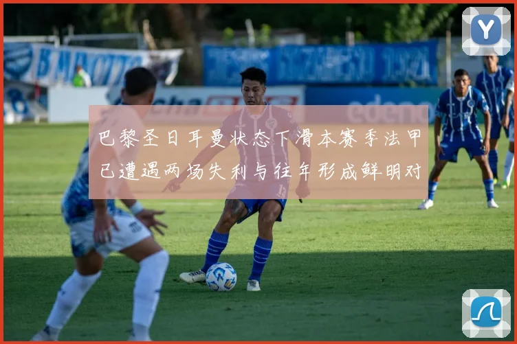 巴黎圣日耳曼状态下滑本赛季法甲已遭遇两场失利与往年形成鲜明对比