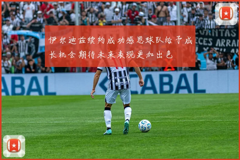 伊尔迪兹续约成功感恩球队给予成长机会期待未来表现更加出色