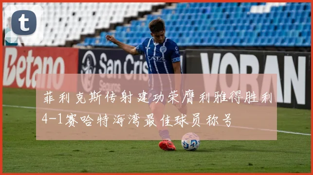 菲利克斯传射建功荣膺利雅得胜利4-1赛哈特海湾最佳球员称号