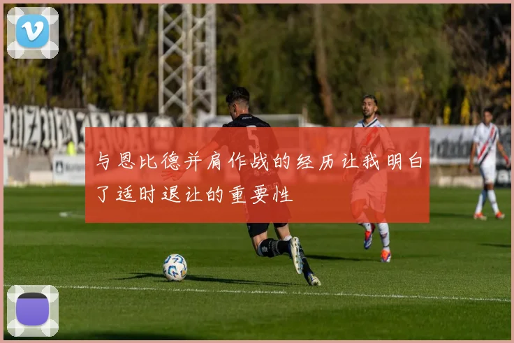 与恩比德并肩作战的经历让我明白了适时退让的重要性