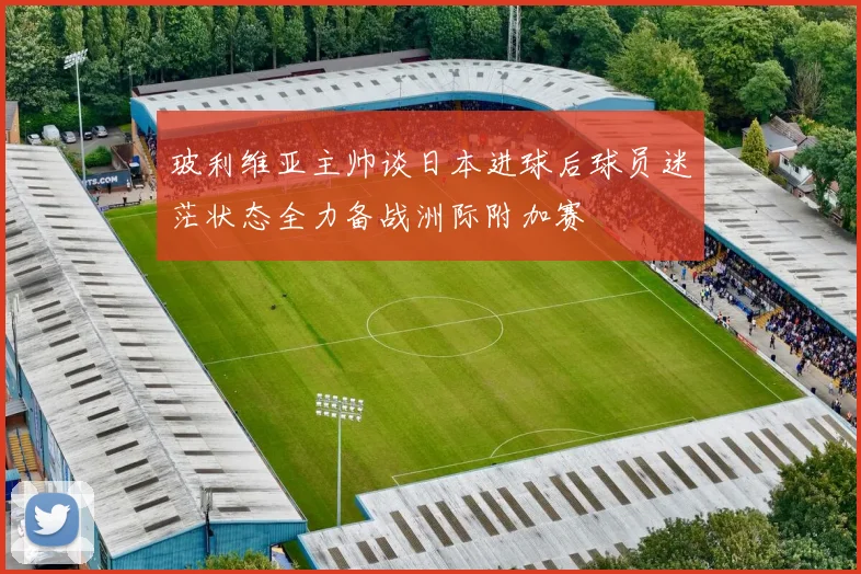 玻利维亚主帅谈日本进球后球员迷茫状态全力备战洲际附加赛