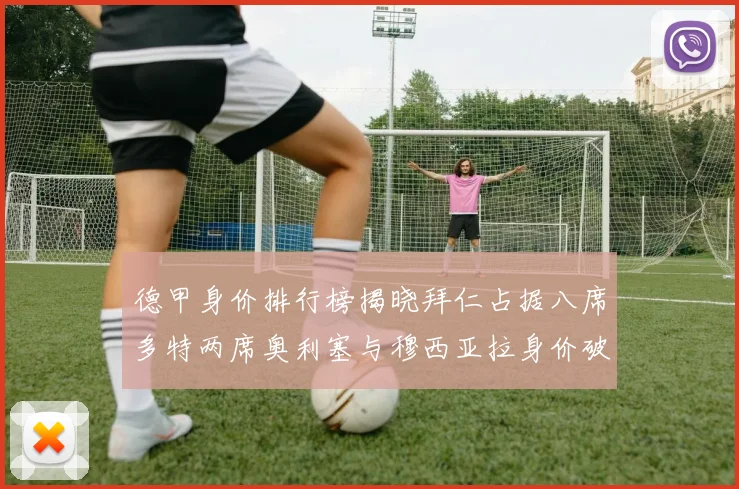德甲身价排行榜揭晓拜仁占据八席多特两席奥利塞与穆西亚拉身价破亿