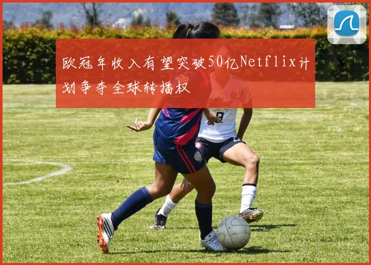 欧冠年收入有望突破50亿Netflix计划争夺全球转播权