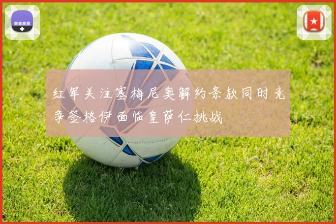 红军关注塞梅尼奥解约条款同时竞争签格伊面临皇萨仁挑战