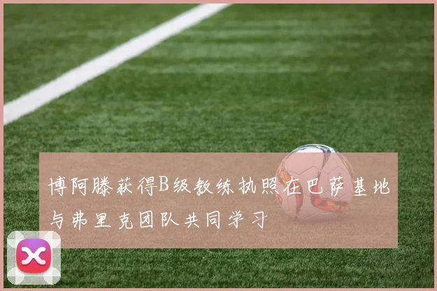 博阿滕获得B级教练执照在巴萨基地与弗里克团队共同学习