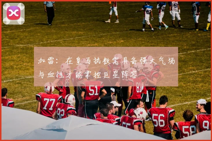 加雷：在皇马执教需具备强大气场与血性才能掌控巨星阵容