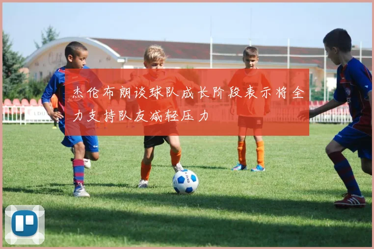 杰伦布朗谈球队成长阶段表示将全力支持队友减轻压力
