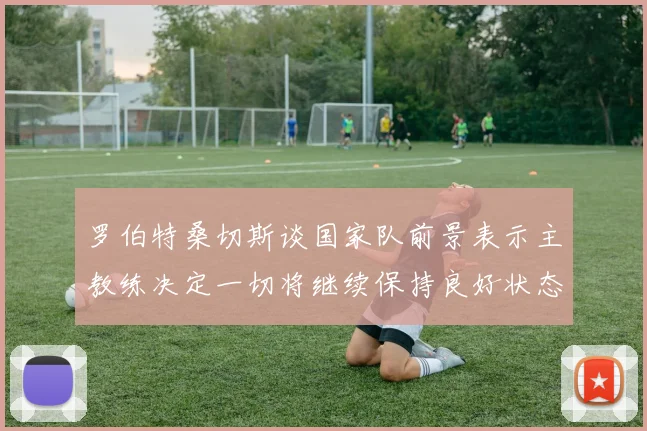 罗伯特桑切斯谈国家队前景表示主教练决定一切将继续保持良好状态