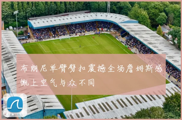 布朗尼单臂劈扣震撼全场詹姆斯感慨上空气与众不同