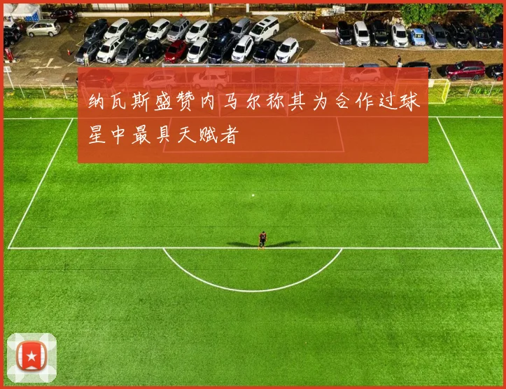 纳瓦斯盛赞内马尔称其为合作过球星中最具天赋者