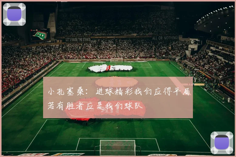 小孔塞桑：进球精彩我们应得平局若有胜者应是我们球队