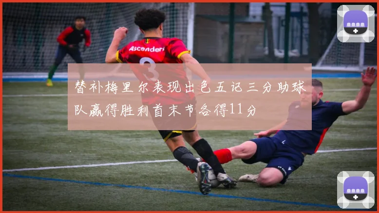 替补梅里尔表现出色五记三分助球队赢得胜利首末节各得11分