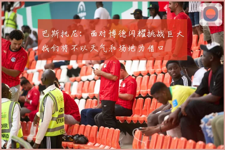 巴斯托尼：面对博德闪耀挑战巨大我们将不以天气和场地为借口