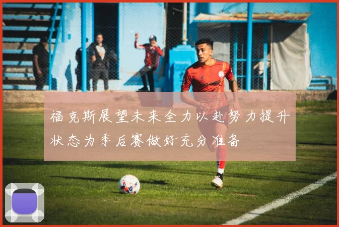 福克斯展望未来全力以赴努力提升状态为季后赛做好充分准备