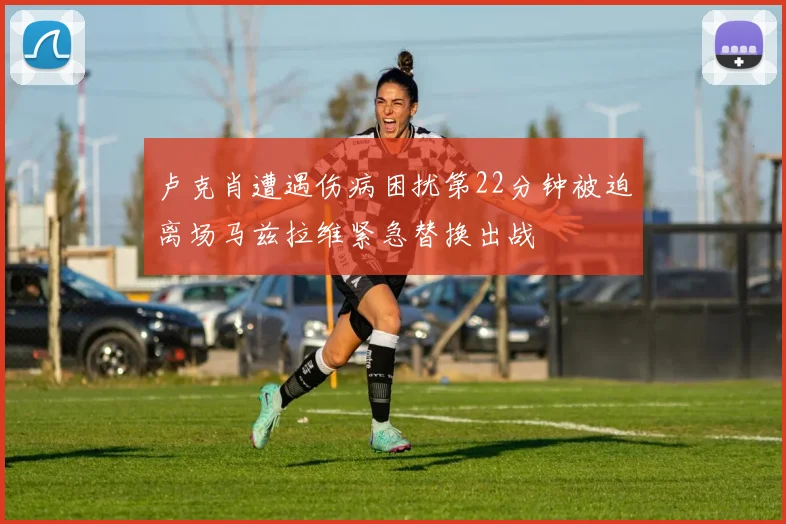 卢克肖遭遇伤病困扰第22分钟被迫离场马兹拉维紧急替换出战