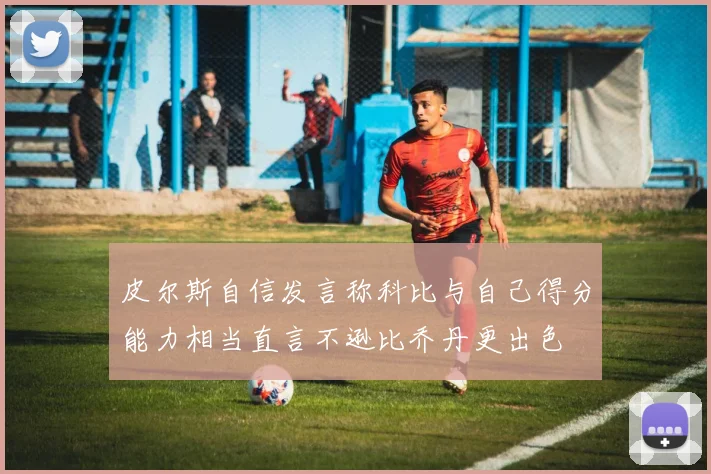 皮尔斯自信发言称科比与自己得分能力相当直言不逊比乔丹更出色