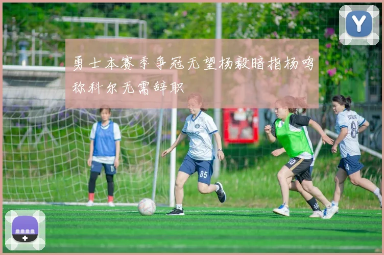 勇士本赛季争冠无望杨毅暗指杨鸣称科尔无需辞职