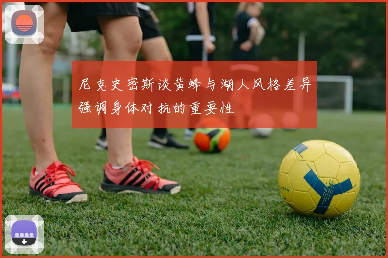 尼克史密斯谈黄蜂与湖人风格差异强调身体对抗的重要性