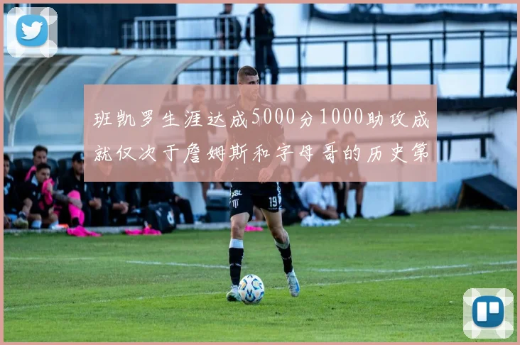 班凯罗生涯达成5000分1000助攻成就仅次于詹姆斯和字母哥的历史第三年轻球员