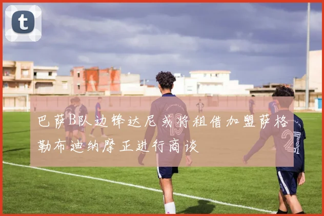巴萨B队边锋达尼或将租借加盟萨格勒布迪纳摩正进行商谈