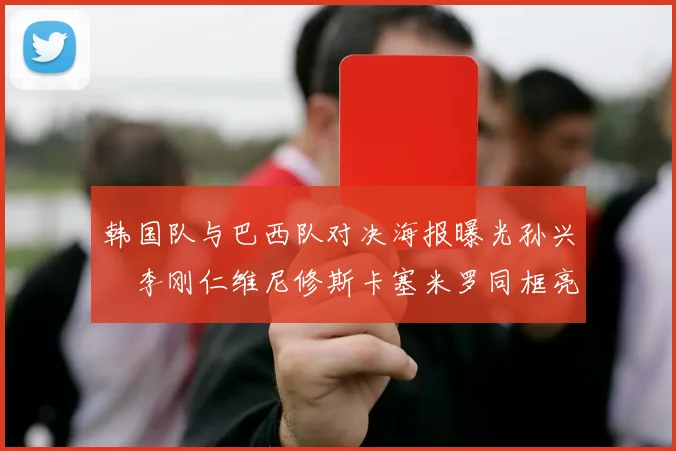 韩国队与巴西队对决海报曝光孙兴慜李刚仁维尼修斯卡塞米罗同框亮相