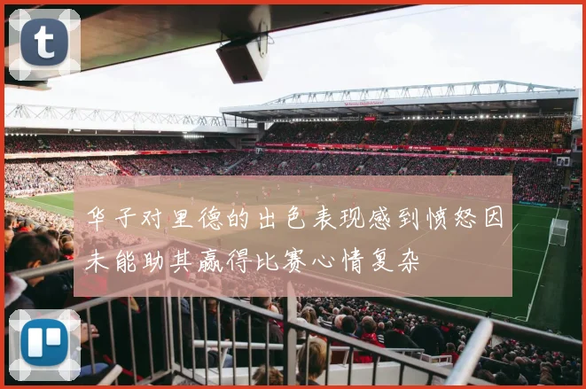 华子对里德的出色表现感到愤怒因未能助其赢得比赛心情复杂