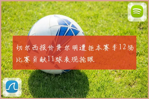 切尔西报价费尔明遭拒本赛季12场比赛贡献11球表现抢眼